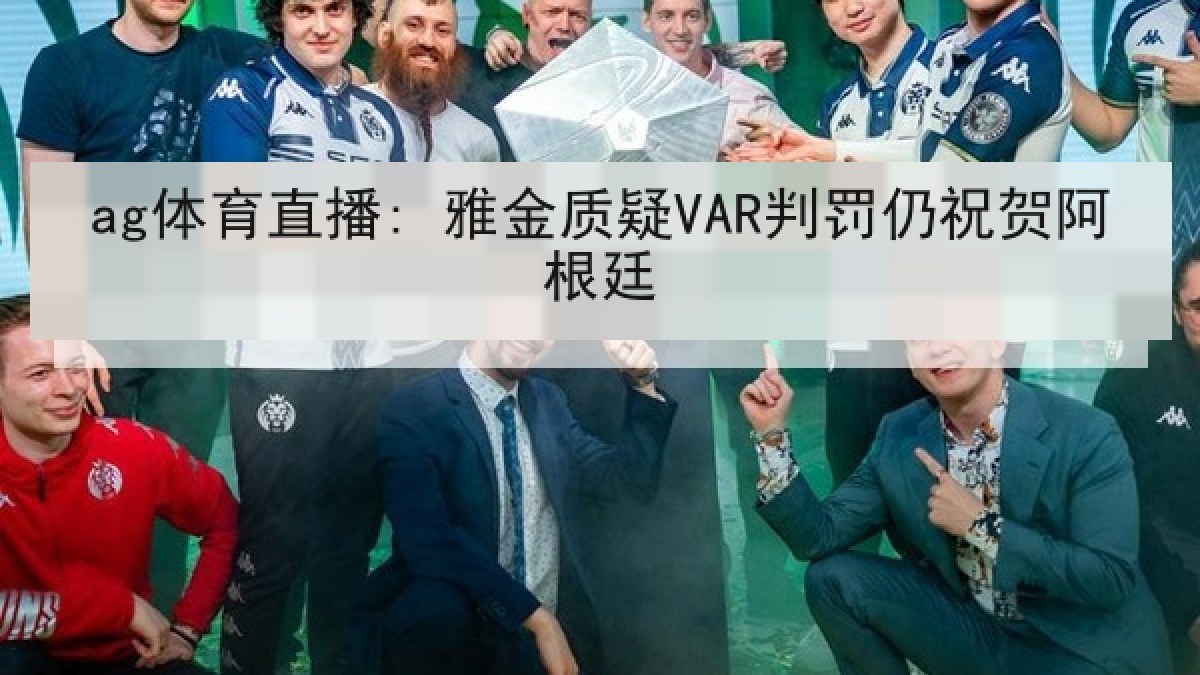 ag体育直播: 雅金质疑VAR判罚仍祝贺阿根廷 ag体育直播: 雅金质疑VAR判罚仍祝贺阿根廷