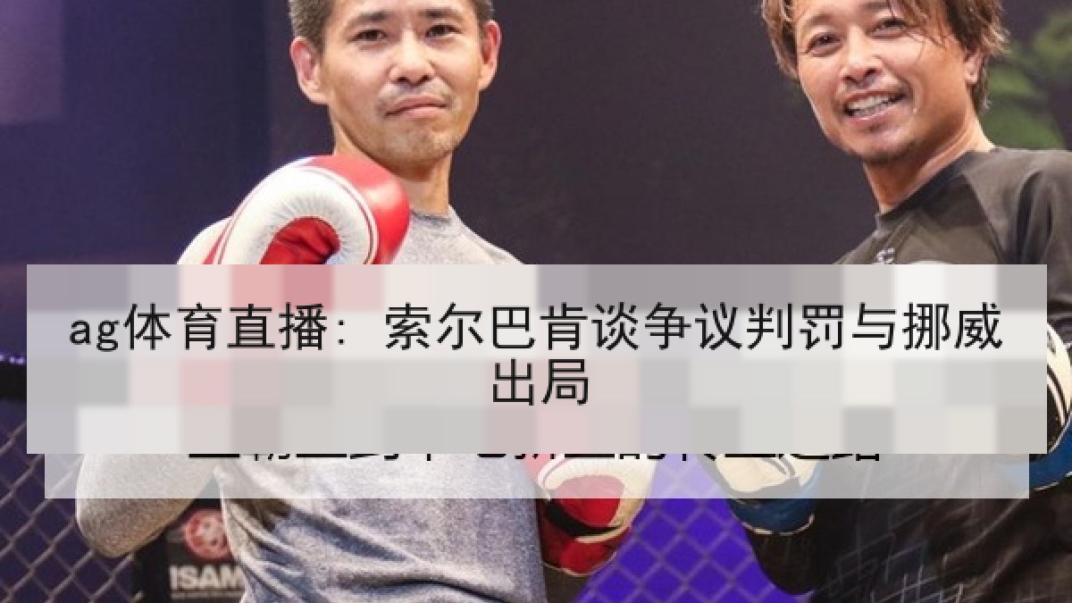 ag体育直播: 索尔巴肯谈争议判罚与挪威出局