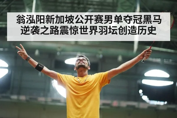 翁泓阳新加坡公开赛男单夺冠黑马逆袭之路震惊世界羽坛创造历史
