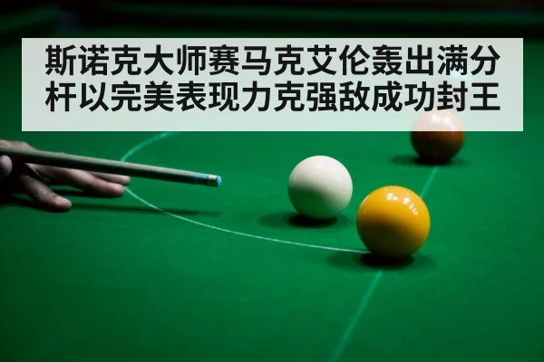 斯诺克大师赛马克艾伦轰出满分杆以完美表现力克强敌成功封王