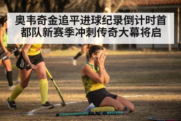 奥韦奇金追平进球纪录倒计时首都队新赛季冲刺传奇大幕将启