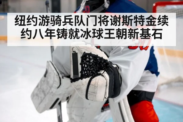 纽约游骑兵队门将谢斯特金续约八年铸就冰球王朝新基石
