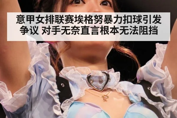 意甲女排联赛埃格努暴力扣球引发争议 对手无奈直言根本无法阻挡