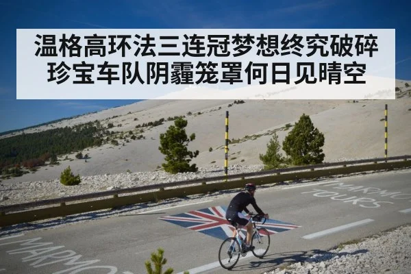 温格高环法三连冠梦想终究破碎珍宝车队阴霾笼罩何日见晴空